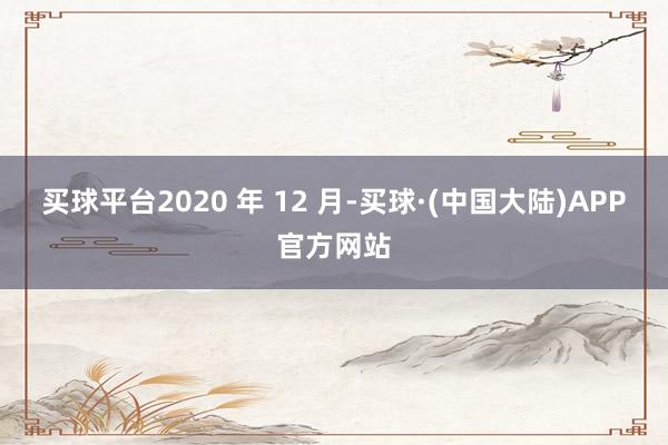 买球平台2020 年 12 月-买球·(中国大陆)APP官方网站