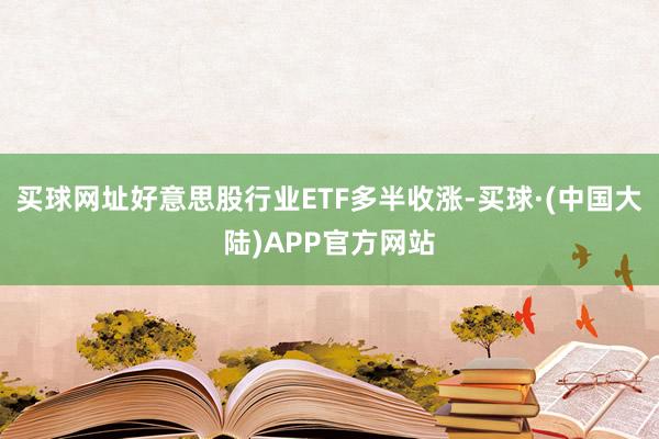 买球网址好意思股行业ETF多半收涨-买球·(中国大陆)APP官方网站