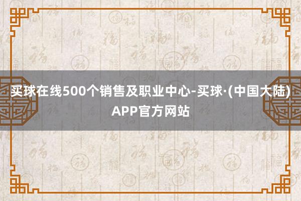 买球在线500个销售及职业中心-买球·(中国大陆)APP官方网站