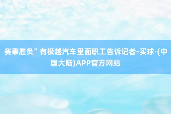 赛事胜负”有极越汽车里面职工告诉记者-买球·(中国大陆)APP官方网站