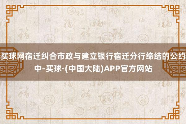 买球网宿迁纠合市政与建立银行宿迁分行缔结的公约中-买球·(中国大陆)APP官方网站