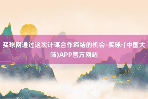 买球网通过这次计谋合作缔结的机会-买球·(中国大陆)APP官方网站