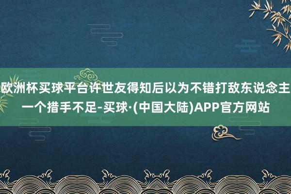 欧洲杯买球平台许世友得知后以为不错打敌东说念主一个措手不足-买球·(中国大陆)APP官方网站