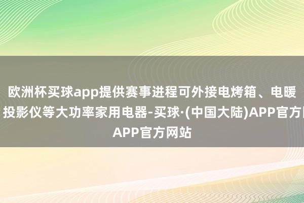 欧洲杯买球app提供赛事进程可外接电烤箱、电暖锅、投影仪等大功率家用电器-买球·(中国大陆)APP官方网站