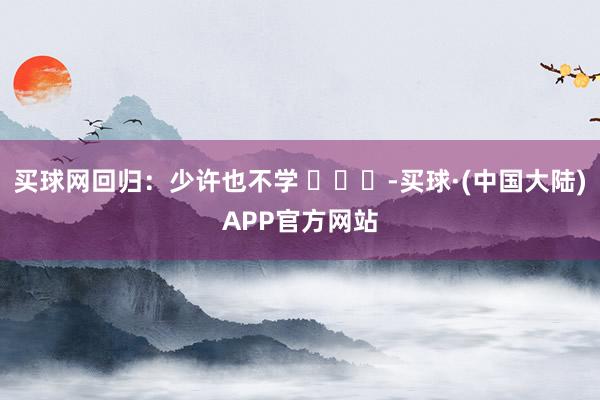 买球网回归：少许也不学 ​​​-买球·(中国大陆)APP官方网站