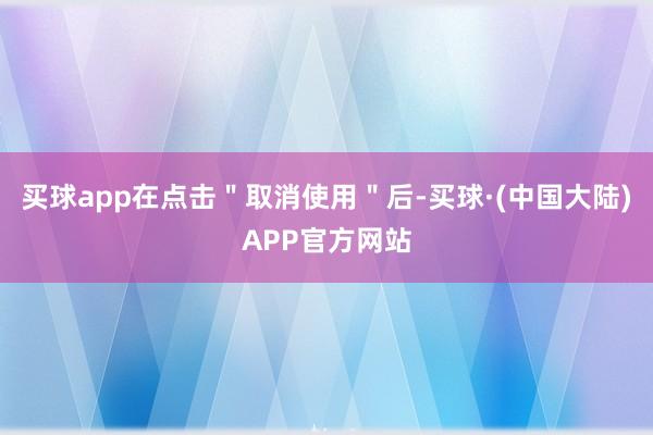 买球app在点击＂取消使用＂后-买球·(中国大陆)APP官方网站