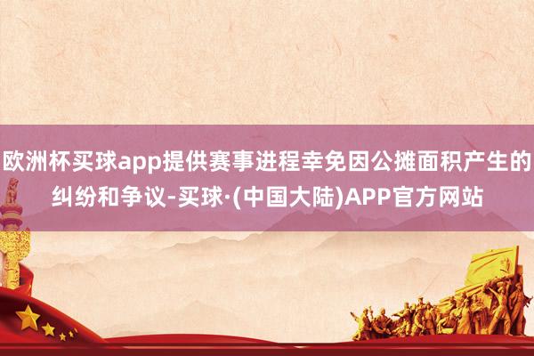 欧洲杯买球app提供赛事进程幸免因公摊面积产生的纠纷和争议-买球·(中国大陆)APP官方网站