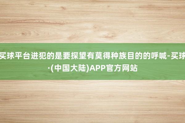 买球平台进犯的是要探望有莫得种族目的的呼喊-买球·(中国大陆)APP官方网站