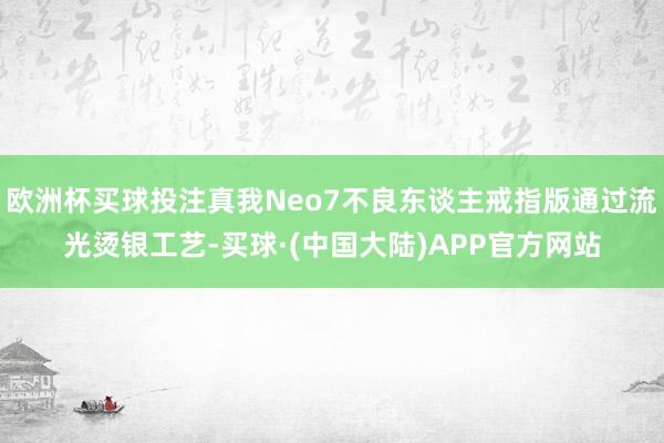 欧洲杯买球投注真我Neo7不良东谈主戒指版通过流光烫银工艺-买球·(中国大陆)APP官方网站