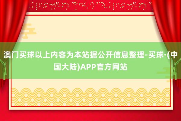 澳门买球以上内容为本站据公开信息整理-买球·(中国大陆)APP官方网站