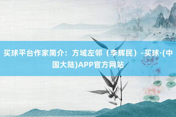 买球平台作家简介：方域左邻（李辉民）-买球·(中国大陆)APP官方网站