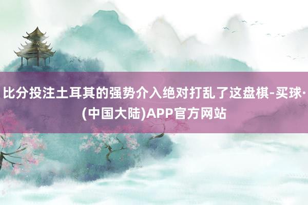 比分投注土耳其的强势介入绝对打乱了这盘棋-买球·(中国大陆)APP官方网站