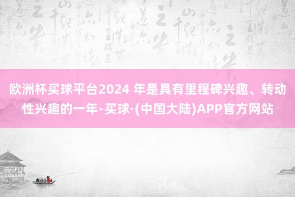 欧洲杯买球平台2024 年是具有里程碑兴趣、转动性兴趣的一年-买球·(中国大陆)APP官方网站