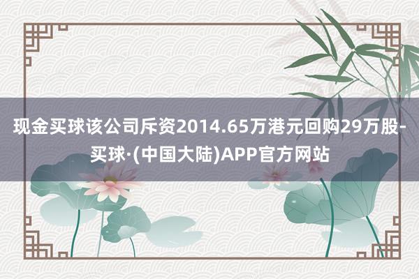 现金买球该公司斥资2014.65万港元回购29万股-买球·(中国大陆)APP官方网站