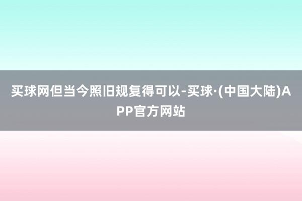 买球网但当今照旧规复得可以-买球·(中国大陆)APP官方网站