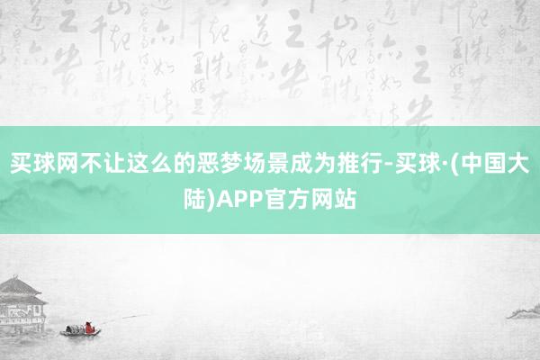 买球网不让这么的恶梦场景成为推行-买球·(中国大陆)APP官方网站