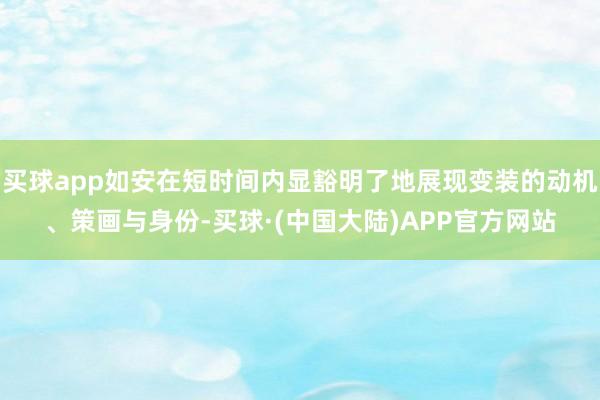 买球app如安在短时间内显豁明了地展现变装的动机、策画与身份-买球·(中国大陆)APP官方网站