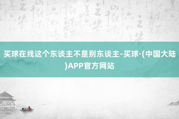 买球在线这个东谈主不是别东谈主-买球·(中国大陆)APP官方网站