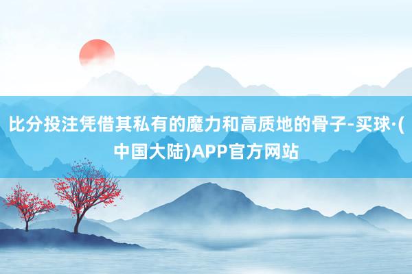 比分投注凭借其私有的魔力和高质地的骨子-买球·(中国大陆)APP官方网站