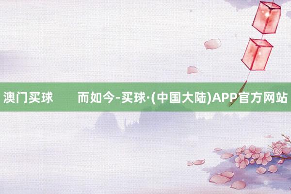 澳门买球       而如今-买球·(中国大陆)APP官方网站