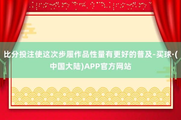 比分投注使这次步履作品性量有更好的普及-买球·(中国大陆)APP官方网站