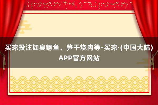 买球投注如臭鳜鱼、笋干烧肉等-买球·(中国大陆)APP官方网站