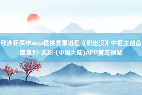 欧洲杯买球app提供赛事进程《熊出没》中枢主创首度筹划-买球·(中国大陆)APP官方网站