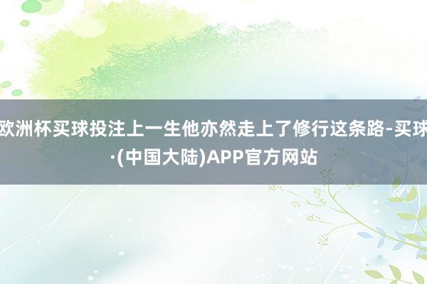 欧洲杯买球投注上一生他亦然走上了修行这条路-买球·(中国大陆)APP官方网站