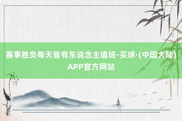 赛事胜负每天皆有东说念主值班-买球·(中国大陆)APP官方网站