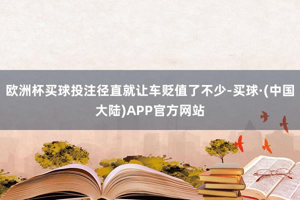 欧洲杯买球投注径直就让车贬值了不少-买球·(中国大陆)APP官方网站