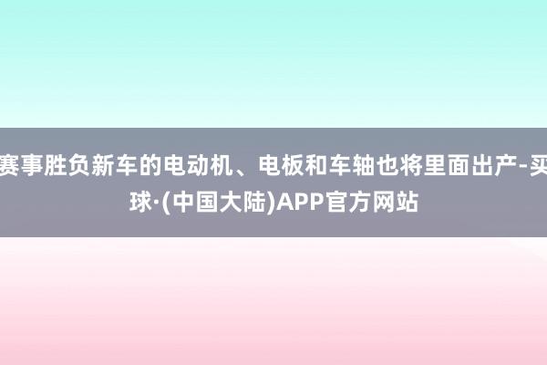 赛事胜负新车的电动机、电板和车轴也将里面出产-买球·(中国大陆)APP官方网站