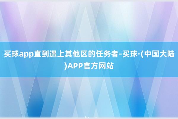 买球app直到遇上其他区的任务者-买球·(中国大陆)APP官方网站