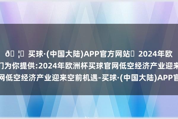 🦄买球·(中国大陆)APP官方网站✅2024年欧洲杯买球推荐⚽️✅我们为你提供:2024年欧洲杯买球官网低空经济产业迎来空前机遇-买球·(中国大陆)APP官方网站