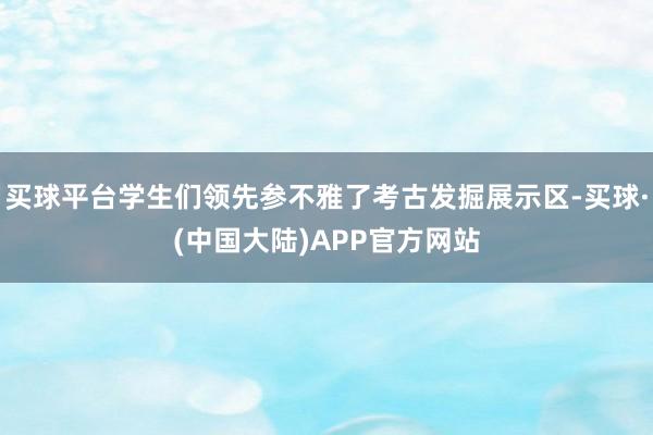 买球平台学生们领先参不雅了考古发掘展示区-买球·(中国大陆)APP官方网站