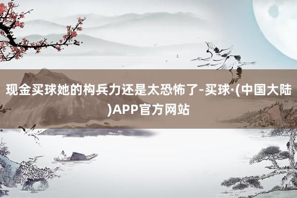 现金买球她的构兵力还是太恐怖了-买球·(中国大陆)APP官方网站