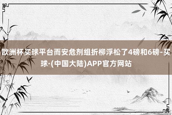 欧洲杯买球平台而安危剂组折柳浮松了4磅和6磅-买球·(中国大陆)APP官方网站