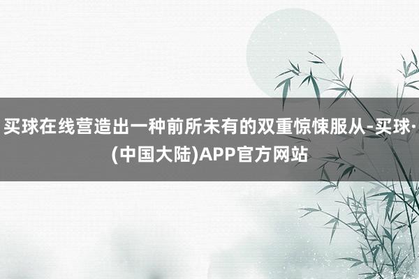 买球在线营造出一种前所未有的双重惊悚服从-买球·(中国大陆)APP官方网站