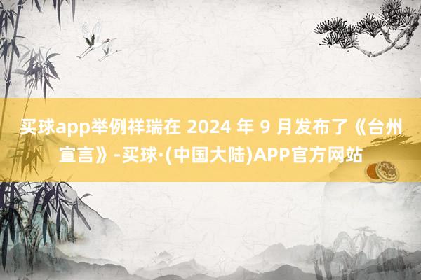 买球app举例祥瑞在 2024 年 9 月发布了《台州宣言》-买球·(中国大陆)APP官方网站