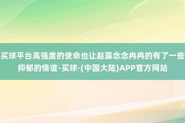 买球平台高强度的使命也让赵露念念冉冉的有了一些抑郁的情谊-买球·(中国大陆)APP官方网站