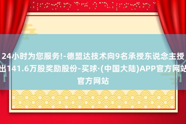 24小时为您服务!-德盟达技术向9名承授东说念主授出141.6万股奖励股份-买球·(中国大陆)APP官方网站