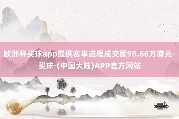 欧洲杯买球app提供赛事进程成交额98.66万港元-买球·(中国大陆)APP官方网站