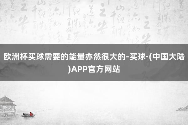 欧洲杯买球需要的能量亦然很大的-买球·(中国大陆)APP官方网站