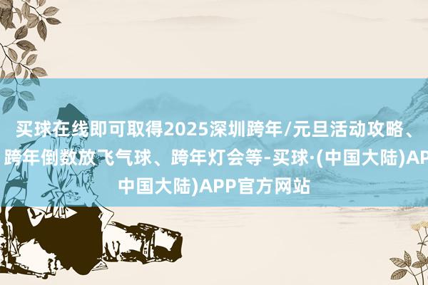 买球在线即可取得2025深圳跨年/元旦活动攻略、跨年烟花、跨年倒数放飞气球、跨年灯会等-买球·(中国大陆)APP官方网站