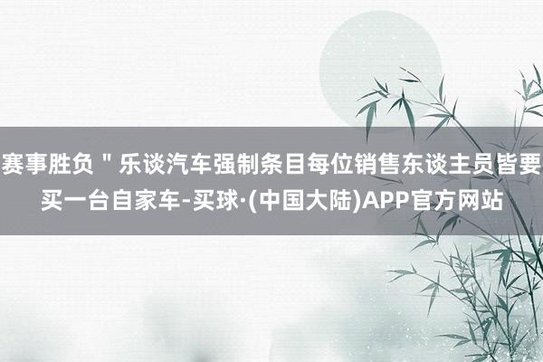 赛事胜负＂乐谈汽车强制条目每位销售东谈主员皆要买一台自家车-买球·(中国大陆)APP官方网站