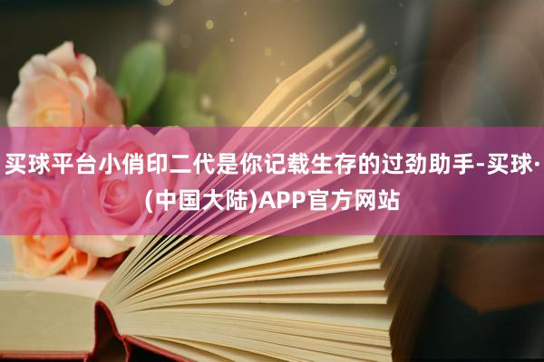 买球平台小俏印二代是你记载生存的过劲助手-买球·(中国大陆)APP官方网站