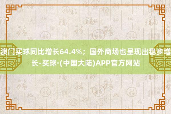 澳门买球同比增长64.4%；国外商场也呈现出稳步增长-买球·(中国大陆)APP官方网站