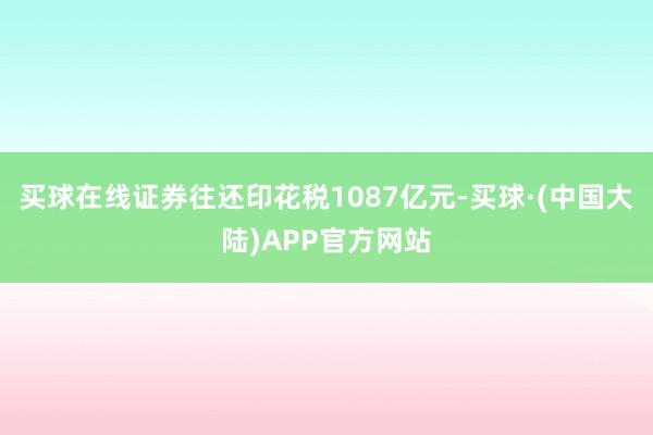 买球在线证券往还印花税1087亿元-买球·(中国大陆)APP官方网站