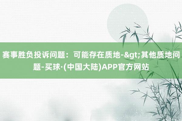 赛事胜负投诉问题：可能存在质地->其他质地问题-买球·(中国大陆)APP官方网站