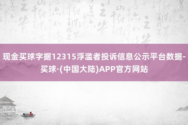 现金买球字据12315浮滥者投诉信息公示平台数据-买球·(中国大陆)APP官方网站