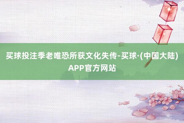 买球投注季老唯恐所获文化失传-买球·(中国大陆)APP官方网站